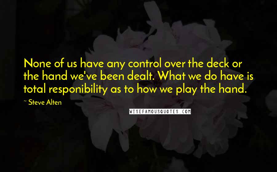 Steve Alten quotes: None of us have any control over the deck or the hand we've been dealt. What we do have is total responibility as to how we play the hand. Steve Alten quotes: None of us have any control over the deck or the hand we've been dealt. What we do have is total responibility as to how we play the hand.