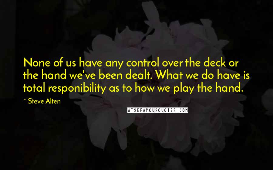 Steve Alten quotes: None of us have any control over the deck or the hand we've been dealt. What we do have is total responibility as to how we play the hand.