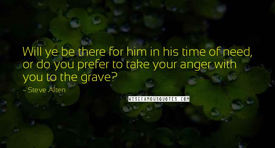 Steve Alten quotes: Will ye be there for him in his time of need, or do you prefer to take your anger with you to the grave? Steve Alten quotes: Will ye be there for him in his time of need, or do you prefer to take your anger with you to the grave?