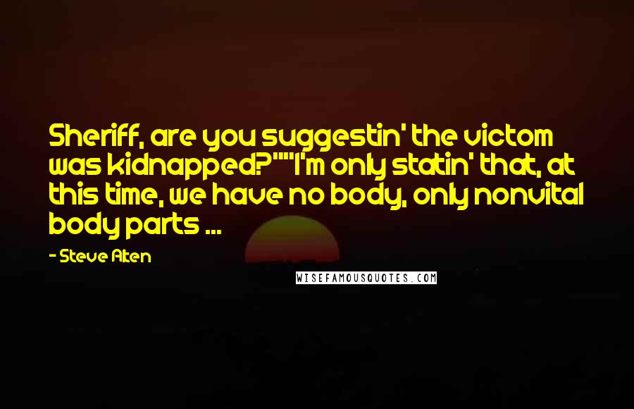 Steve Alten quotes: Sheriff, are you suggestin' the victom was kidnapped?""I'm only statin' that, at this time, we have no body, only nonvital body parts ... Steve Alten quotes: Sheriff, are you suggestin' the victom was kidnapped?""I'm only statin' that, at this time, we have no body, only nonvital body parts ...