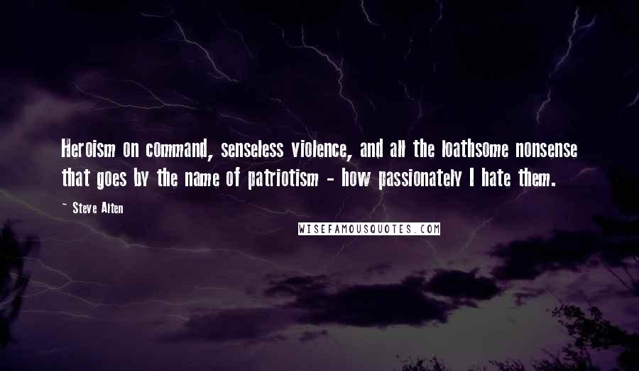 Steve Alten quotes: Heroism on command, senseless violence, and all the loathsome nonsense that goes by the name of patriotism - how passionately I hate them. Steve Alten quotes: Heroism on command, senseless violence, and all the loathsome nonsense that goes by the name of patriotism - how passionately I hate them.
