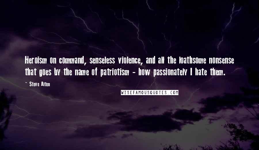 Steve Alten quotes: Heroism on command, senseless violence, and all the loathsome nonsense that goes by the name of patriotism - how passionately I hate them.