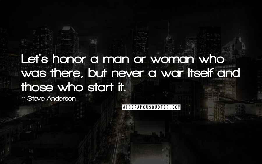 Steve Anderson quotes: Let's honor a man or woman who was there, but never a war itself and those who start it.