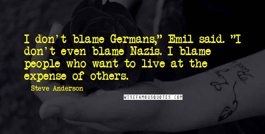 Steve Anderson quotes: I don't blame Germans," Emil said. "I don't even blame Nazis. I blame people who want to live at the expense of others.