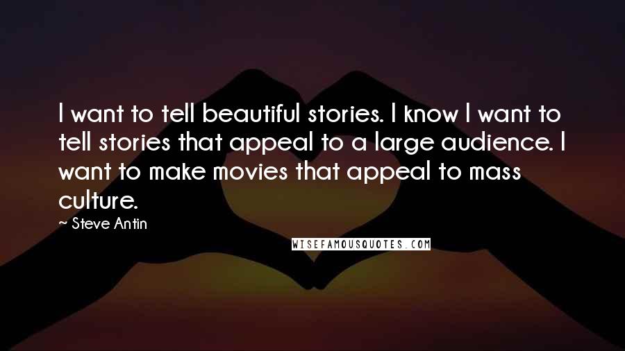 Steve Antin quotes: I want to tell beautiful stories. I know I want to tell stories that appeal to a large audience. I want to make movies that appeal to mass culture. Steve Antin quotes: I want to tell beautiful stories. I know I want to tell stories that appeal to a large audience. I want to make movies that appeal to mass culture.