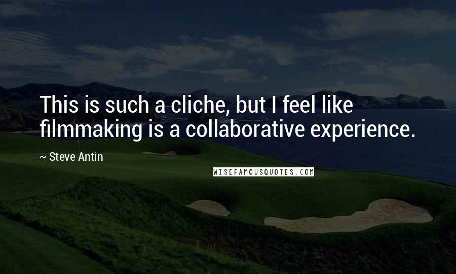 Steve Antin quotes: This is such a cliche, but I feel like filmmaking is a collaborative experience.