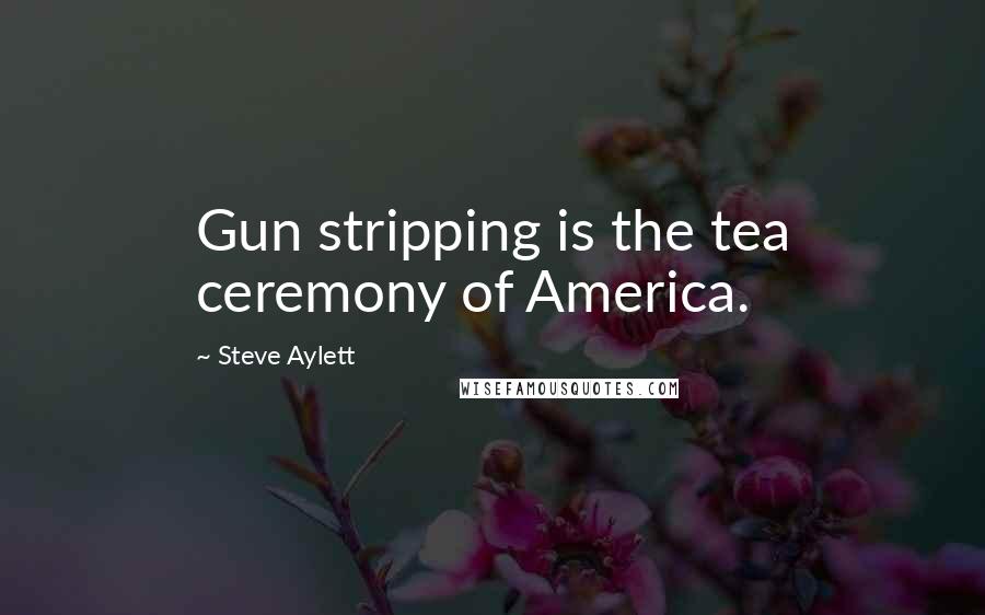 Steve Aylett quotes: Gun stripping is the tea ceremony of America.