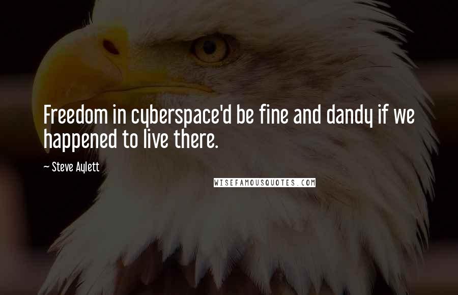 Steve Aylett quotes: Freedom in cyberspace'd be fine and dandy if we happened to live there.