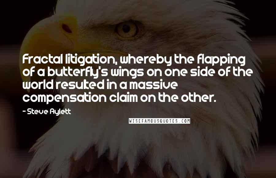 Steve Aylett quotes: Fractal litigation, whereby the flapping of a butterfly's wings on one side of the world resulted in a massive compensation claim on the other.