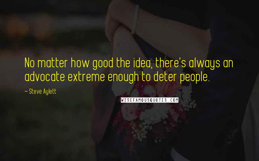 Steve Aylett quotes: No matter how good the idea, there's always an advocate extreme enough to deter people.