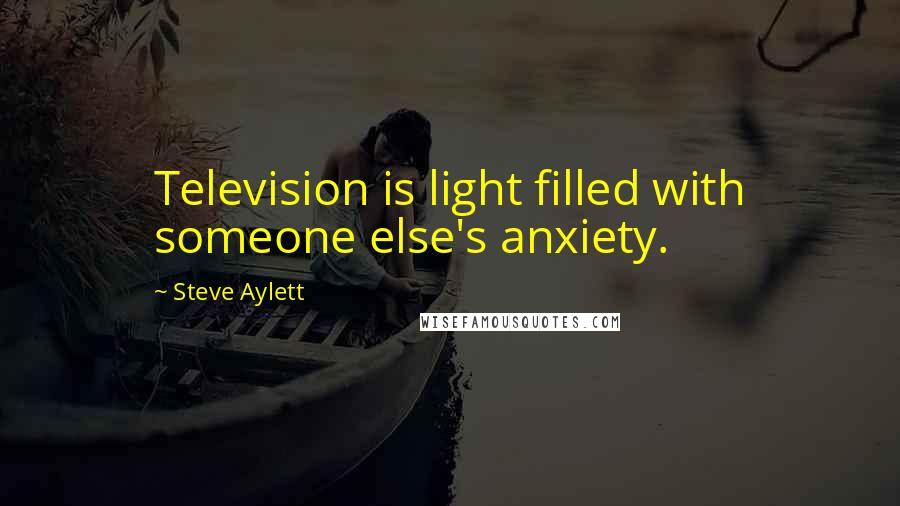 Steve Aylett quotes: Television is light filled with someone else's anxiety.