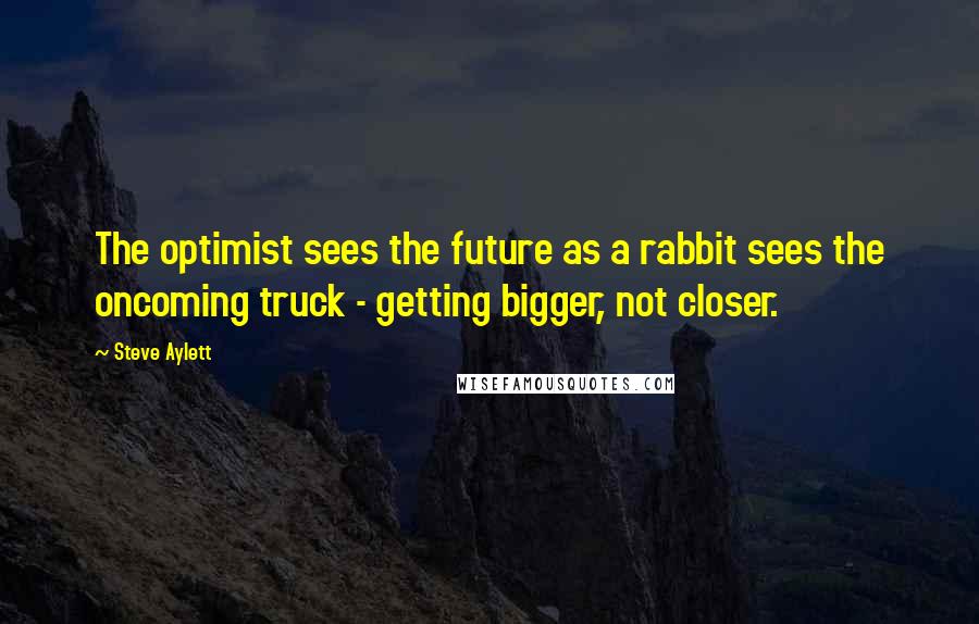 Steve Aylett quotes: The optimist sees the future as a rabbit sees the oncoming truck - getting bigger, not closer.