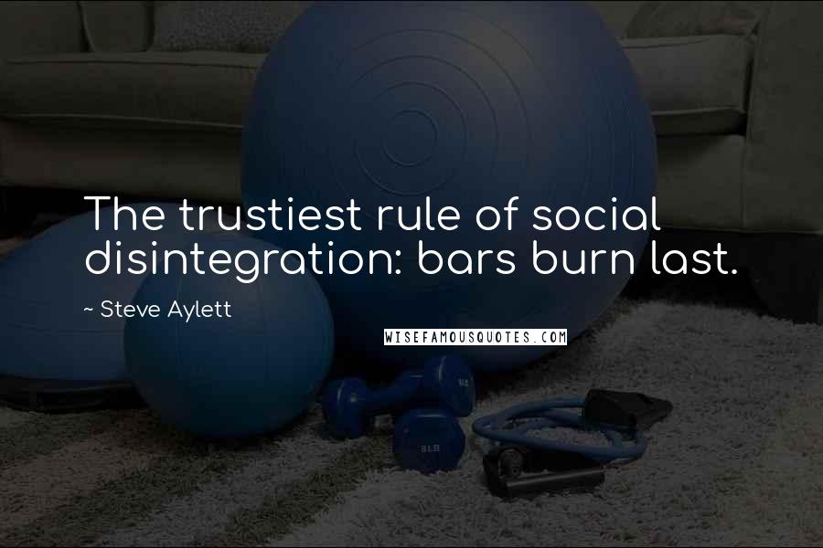 Steve Aylett quotes: The trustiest rule of social disintegration: bars burn last.