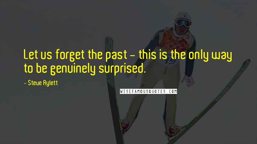 Steve Aylett quotes: Let us forget the past - this is the only way to be genuinely surprised.