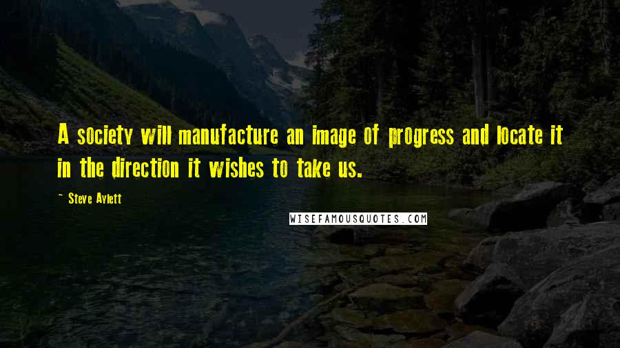 Steve Aylett quotes: A society will manufacture an image of progress and locate it in the direction it wishes to take us.