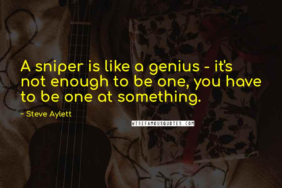 Steve Aylett quotes: A sniper is like a genius - it's not enough to be one, you have to be one at something.