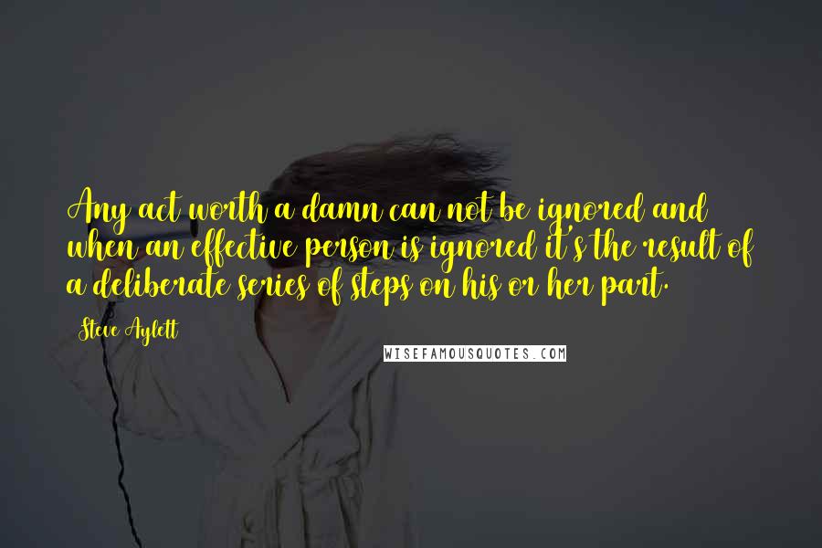 Steve Aylett quotes: Any act worth a damn can not be ignored and when an effective person is ignored it's the result of a deliberate series of steps on his or her part.