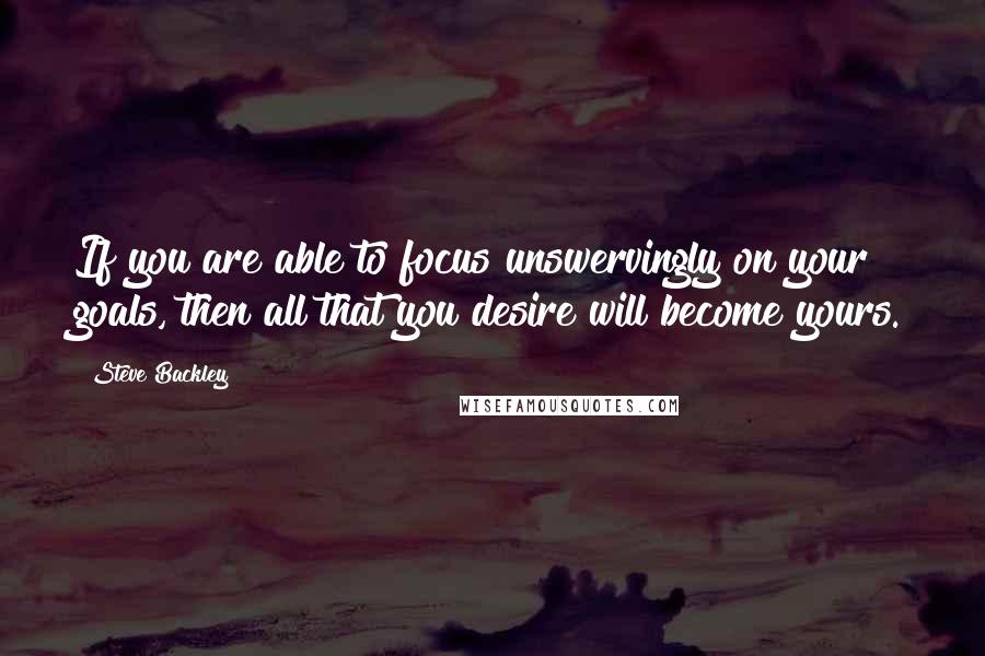 Steve Backley quotes: If you are able to focus unswervingly on your goals, then all that you desire will become yours.