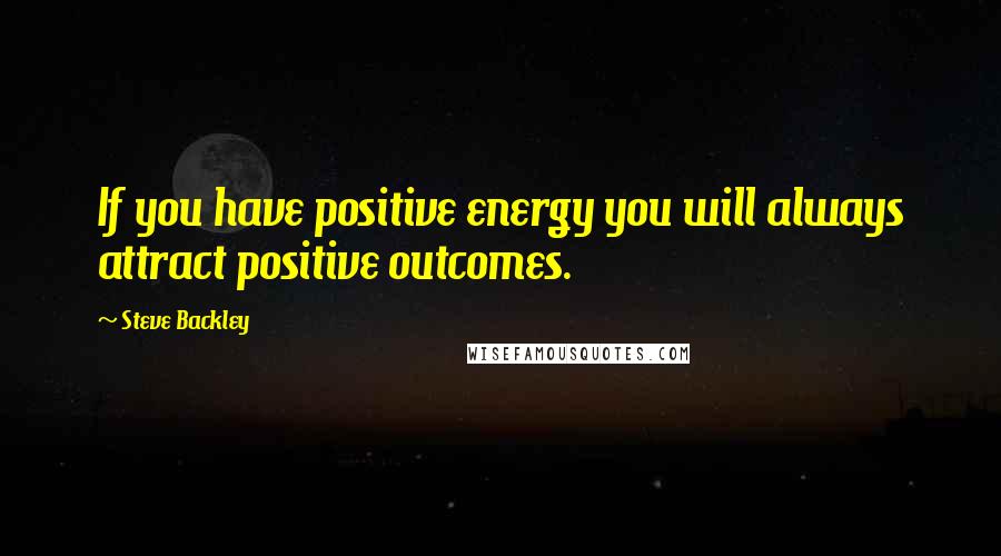 Steve Backley quotes: If you have positive energy you will always attract positive outcomes.