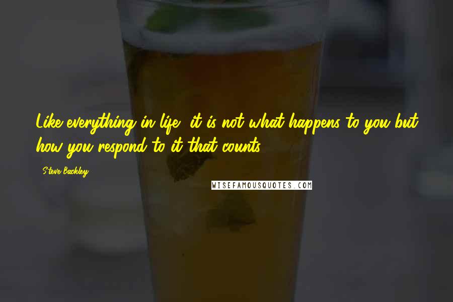 Steve Backley quotes: Like everything in life, it is not what happens to you but how you respond to it that counts.