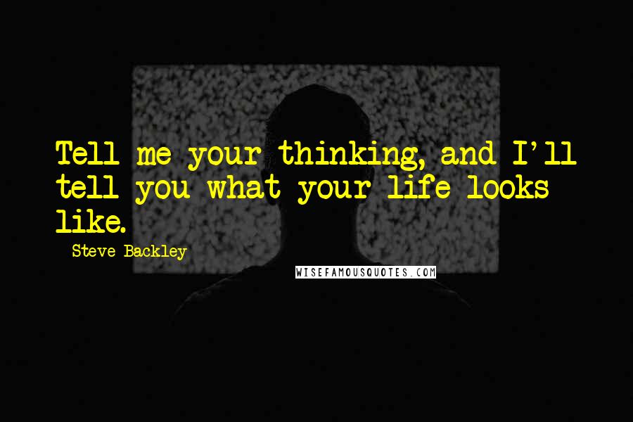Steve Backley quotes: Tell me your thinking, and I'll tell you what your life looks like.