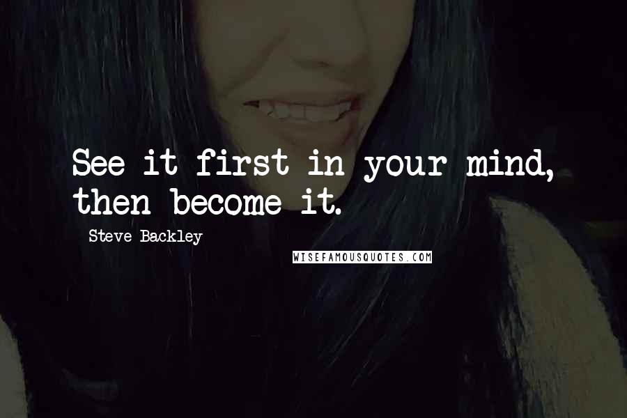 Steve Backley quotes: See it first in your mind, then become it.