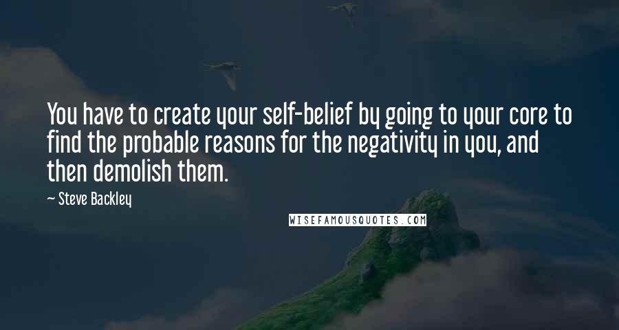 Steve Backley quotes: You have to create your self-belief by going to your core to find the probable reasons for the negativity in you, and then demolish them.