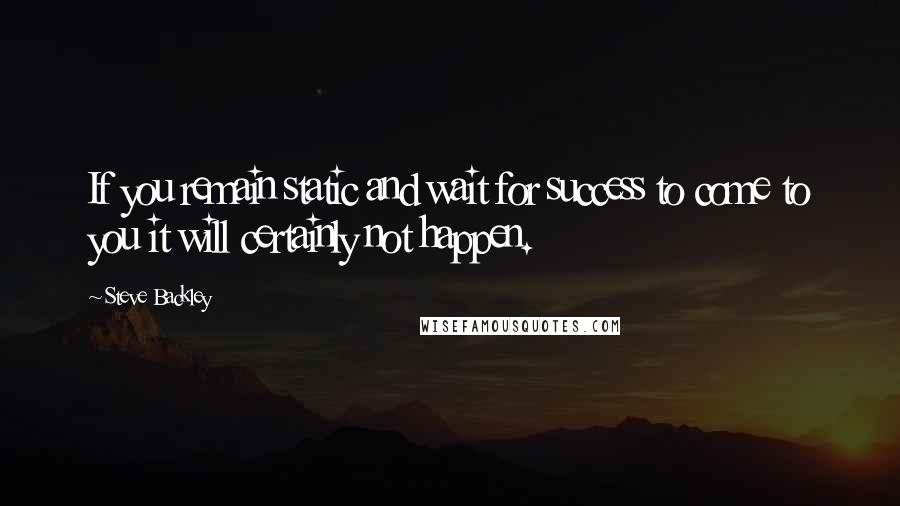 Steve Backley quotes: If you remain static and wait for success to come to you it will certainly not happen.