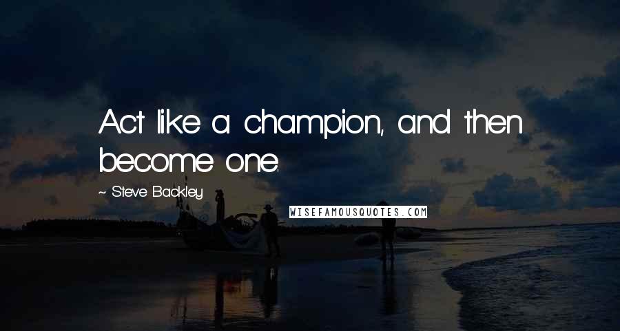 Steve Backley quotes: Act like a champion, and then become one.
