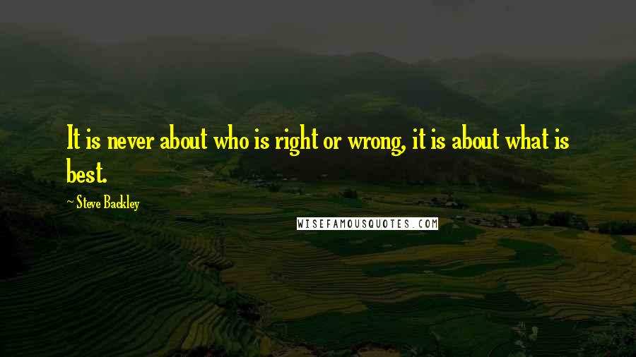 Steve Backley quotes: It is never about who is right or wrong, it is about what is best.