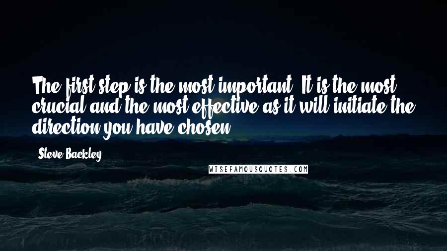 Steve Backley quotes: The first step is the most important. It is the most crucial and the most effective as it will initiate the direction you have chosen.