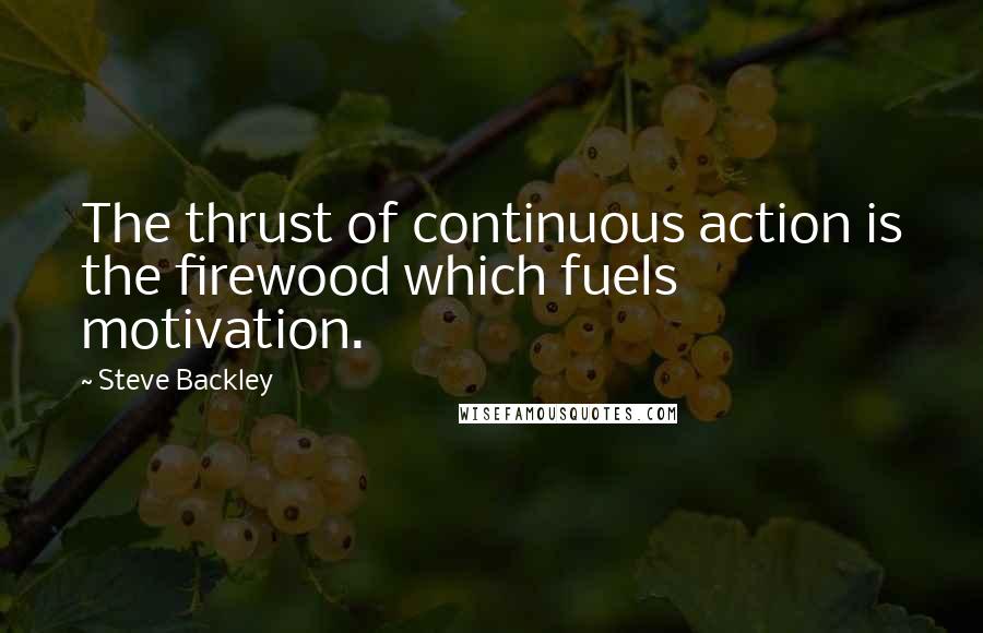 Steve Backley quotes: The thrust of continuous action is the firewood which fuels motivation.