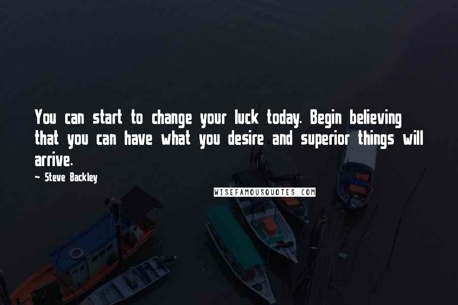 Steve Backley quotes: You can start to change your luck today. Begin believing that you can have what you desire and superior things will arrive.
