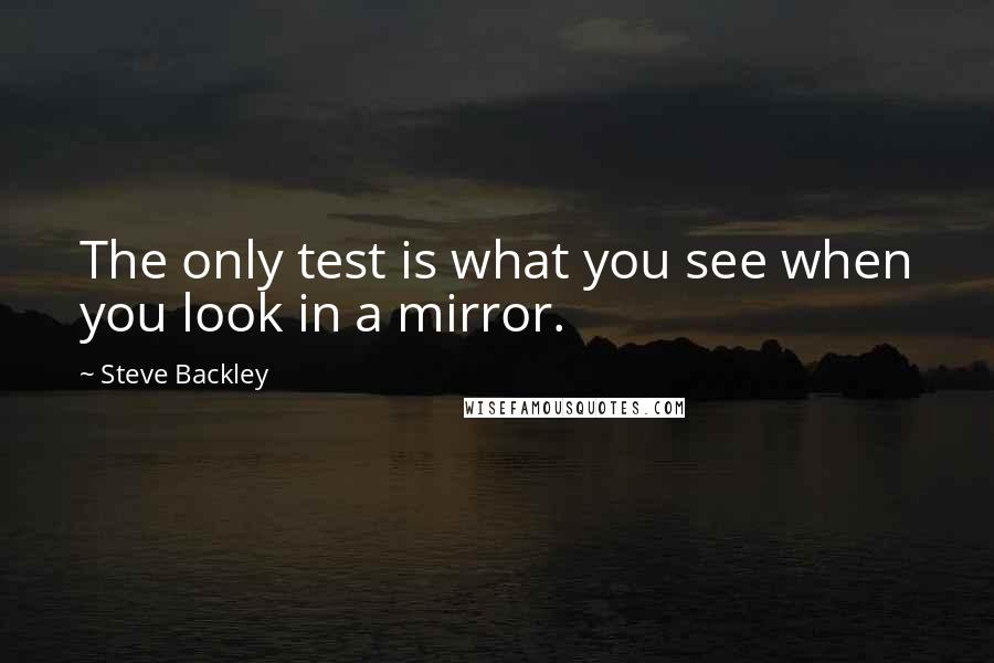 Steve Backley quotes: The only test is what you see when you look in a mirror.