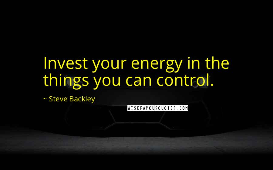 Steve Backley quotes: Invest your energy in the things you can control.
