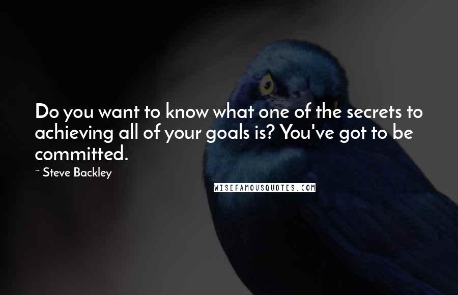 Steve Backley quotes: Do you want to know what one of the secrets to achieving all of your goals is? You've got to be committed.
