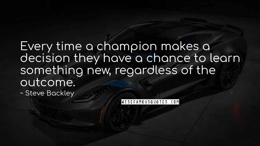 Steve Backley quotes: Every time a champion makes a decision they have a chance to learn something new, regardless of the outcome.