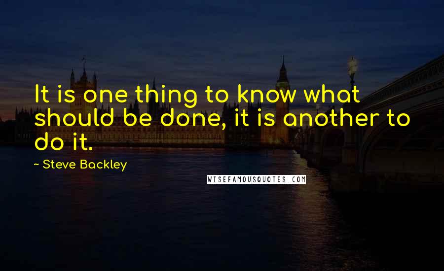 Steve Backley quotes: It is one thing to know what should be done, it is another to do it.