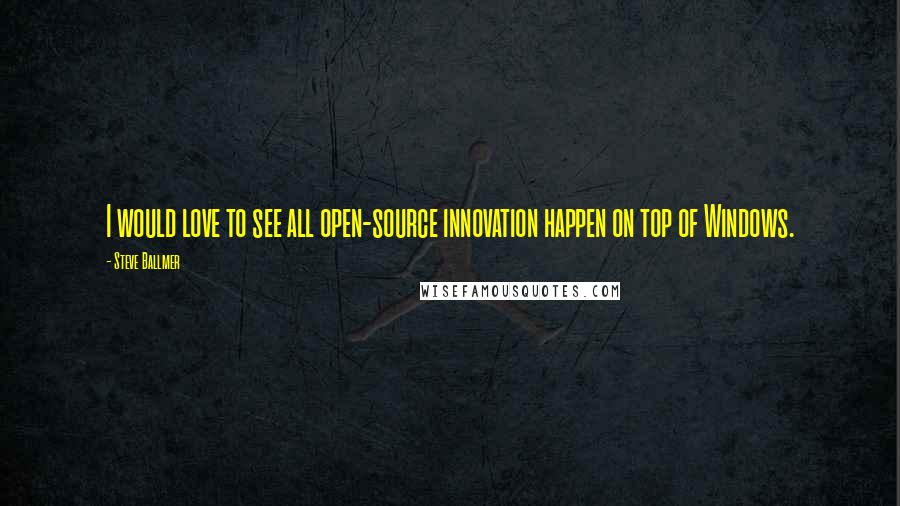 Steve Ballmer quotes: I would love to see all open-source innovation happen on top of Windows.