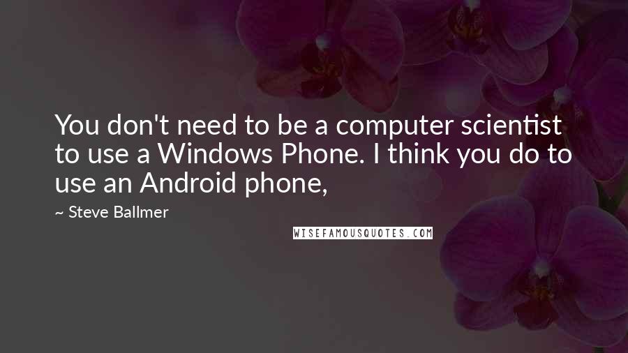 Steve Ballmer quotes: You don't need to be a computer scientist to use a Windows Phone. I think you do to use an Android phone, Steve Ballmer quotes: You don't need to be a computer scientist to use a Windows Phone. I think you do to use an Android phone,