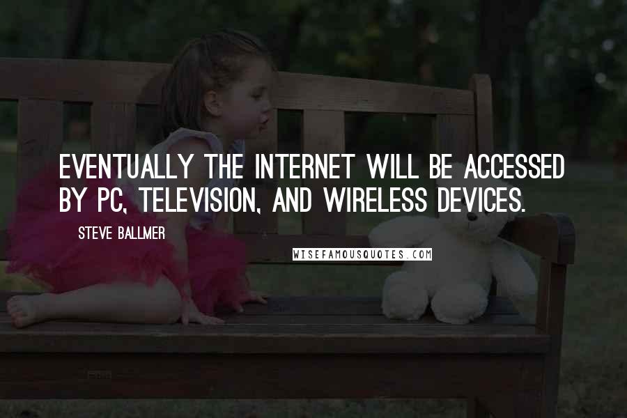 Steve Ballmer quotes: Eventually the Internet will be accessed by PC, television, and wireless devices.