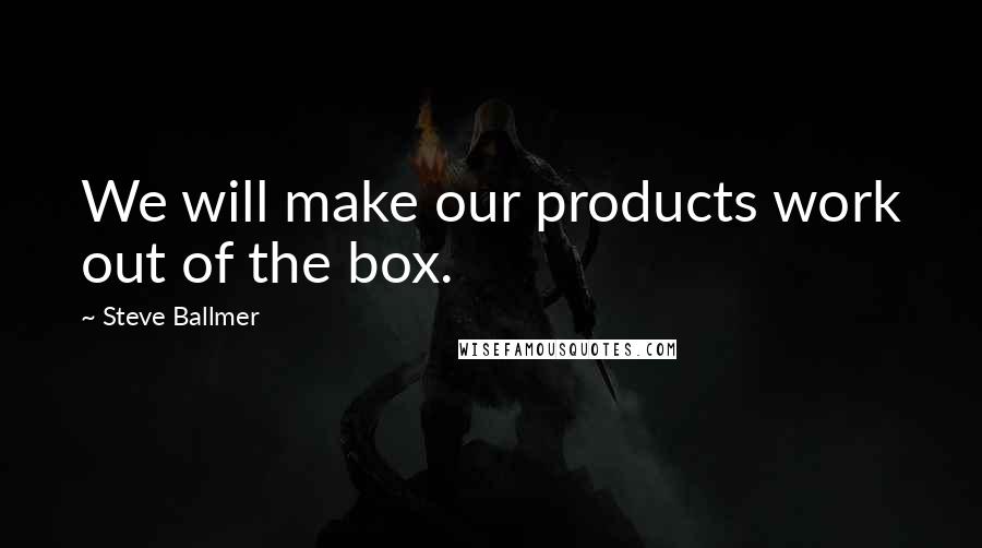 Steve Ballmer quotes: We will make our products work out of the box.