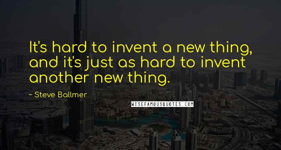 Steve Ballmer quotes: It's hard to invent a new thing, and it's just as hard to invent another new thing.