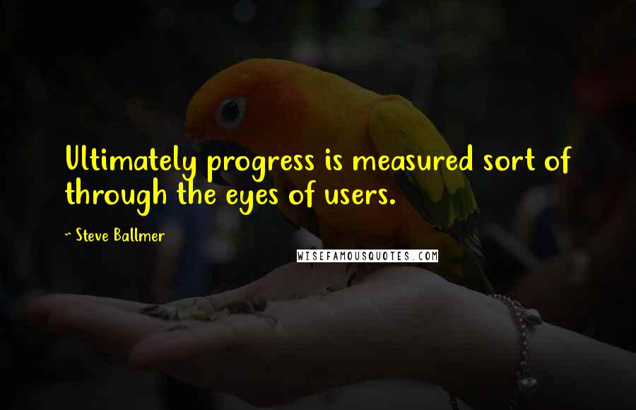 Steve Ballmer quotes: Ultimately progress is measured sort of through the eyes of users.