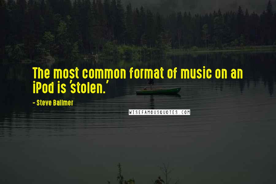 Steve Ballmer quotes: The most common format of music on an iPod is 'stolen.'