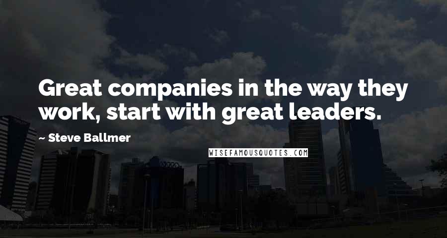 Steve Ballmer quotes: Great companies in the way they work, start with great leaders.
