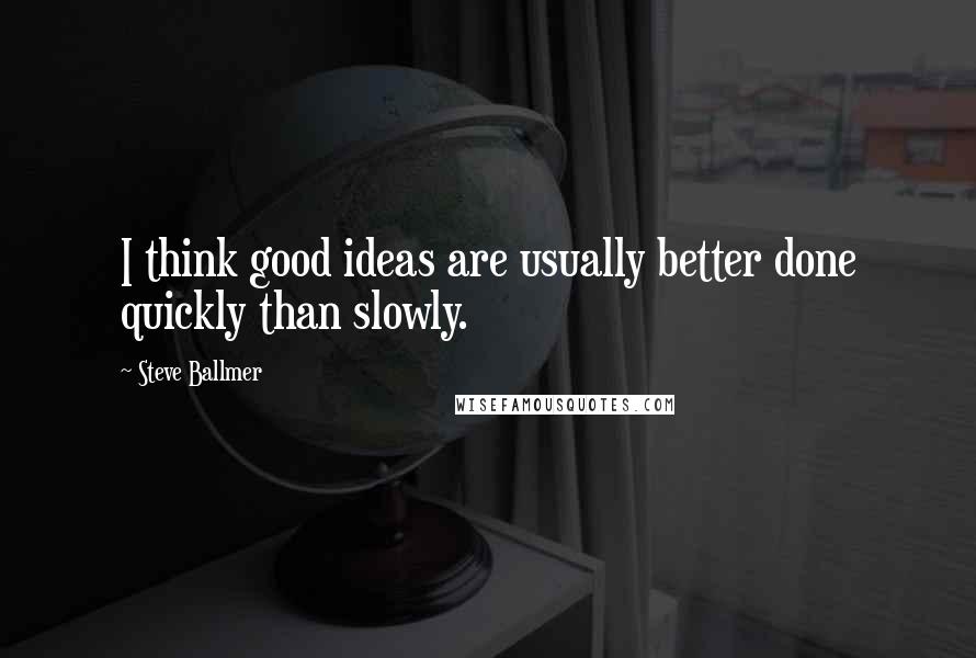 Steve Ballmer quotes: I think good ideas are usually better done quickly than slowly.