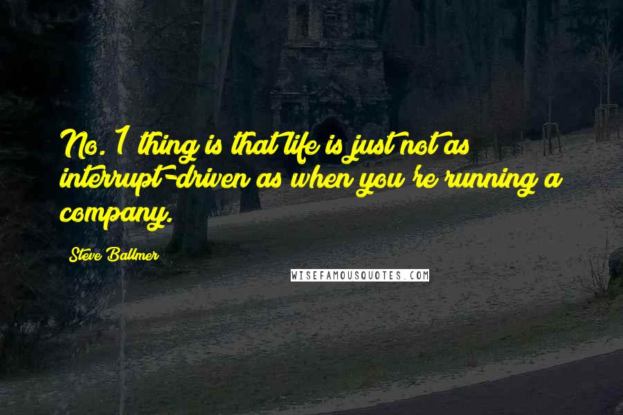 Steve Ballmer quotes: No. 1 thing is that life is just not as interrupt-driven as when you're running a company.