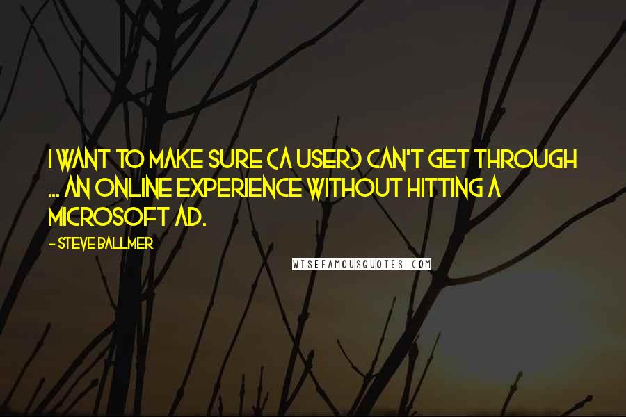 Steve Ballmer quotes: I want to make sure (a user) can't get through ... an online experience without hitting a Microsoft ad. Steve Ballmer quotes: I want to make sure (a user) can't get through ... an online experience without hitting a Microsoft ad.