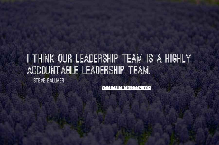 Steve Ballmer quotes: I think our leadership team is a highly accountable leadership team.